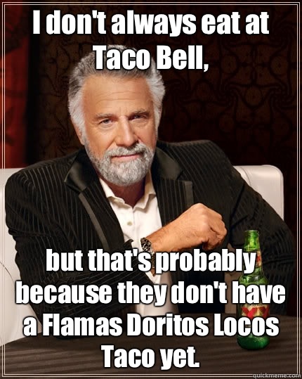 I don't always eat at Taco Bell, but that's probably because they don't have a Flamas Doritos Locos Taco yet. - I don't always eat at Taco Bell, but that's probably because they don't have a Flamas Doritos Locos Taco yet.  The Most Interesting Man In The World