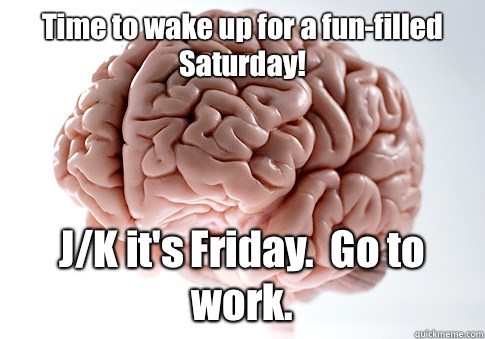 Time to wake up for a fun-filled Saturday! J/K it's Friday.  Go to work.  Scumbag Brain