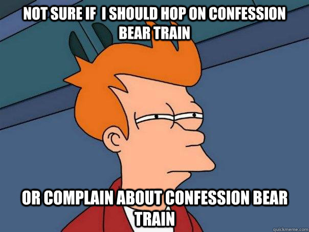 Not sure if  i should hop on confession bear train Or complain about confession bear train  Futurama Fry
