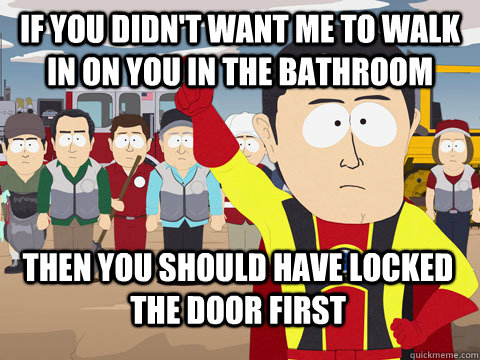 If You didn't want me to walk in on you in the bathroom then you should have locked the door first  Captain Hindsight