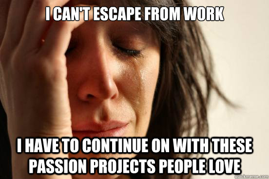 I can't escape from work I have to continue on with these passion projects people love  First World Problems