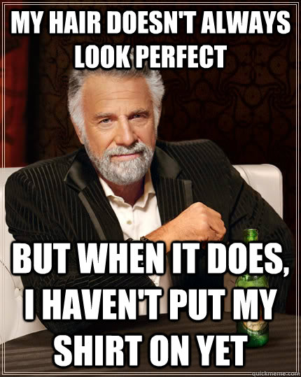 my hair doesn't always look perfect but when it does, i haven't put my shirt on yet  The Most Interesting Man In The World