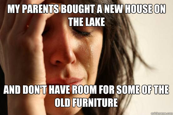 my parents bought a new house on the lake
 and don't have room for some of the old furniture   First World Problems