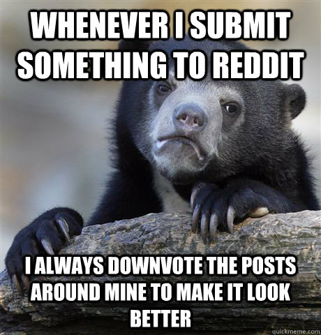 Whenever I submit something to Reddit I always downvote the posts around mine to make it look better  Confession Bear
