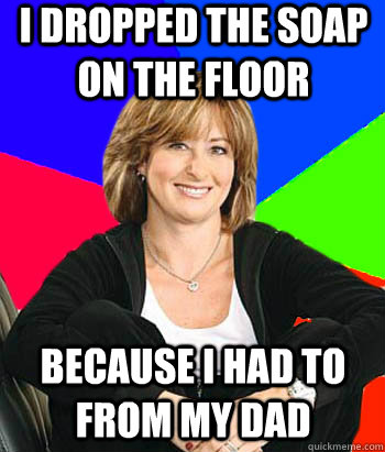 I Dropped the soap on the floor because i had to from my dad - I Dropped the soap on the floor because i had to from my dad  Sheltering Suburban Mom