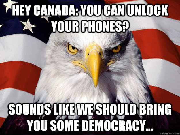 Hey Canada: You can unlock your phones? Sounds like we should bring you some democracy...  Evil American Eagle