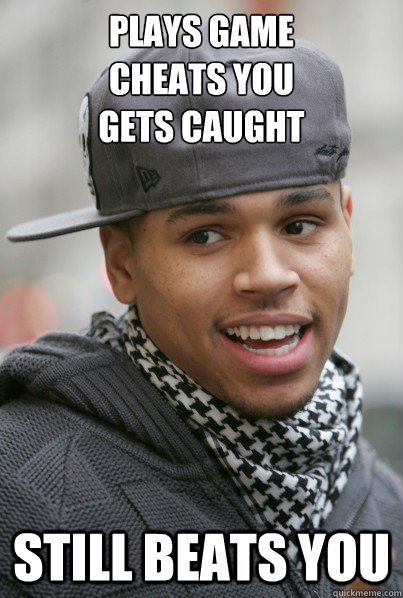 Plays game 
Cheats you
Gets caught STILL BEATS YOU  Chris Brown