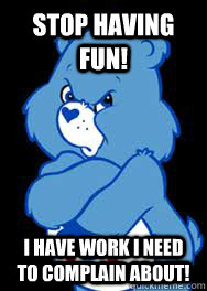 Stop Having Fun! I have work I need to complain about!  Grumpy Bear
