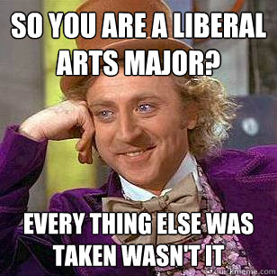So you are a liberal arts major? Every thing else was taken wasn't it - So you are a liberal arts major? Every thing else was taken wasn't it  Condescending Wonka