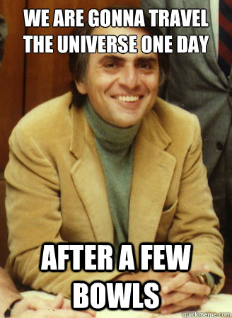 we are gonna travel the universe one day after a few bowls  Carl Sagan wins