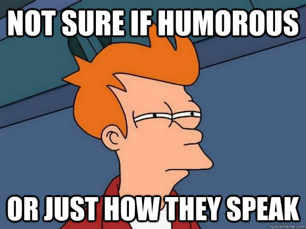 not sure if humorous or just how they speak   Not sure if deaf