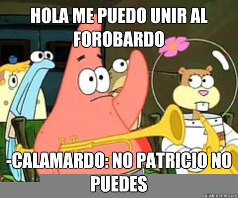 hola me puedo unir al forobardo -Calamardo: no patricio no puedes  