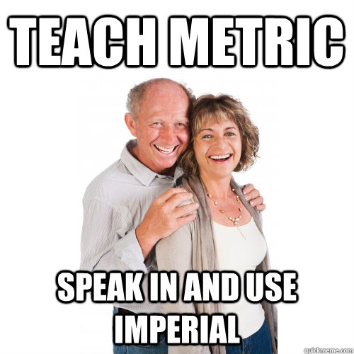 Teach Metric Speak in and Use Imperial  Scumbag Baby Boomers
