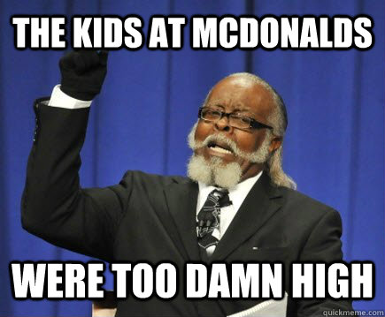 The kids at McDonalds  were too damn high  Too Damn High