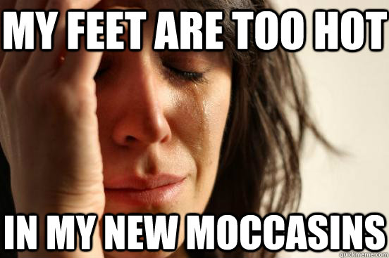 My feet are too hot in my new moccasins   First World Problems