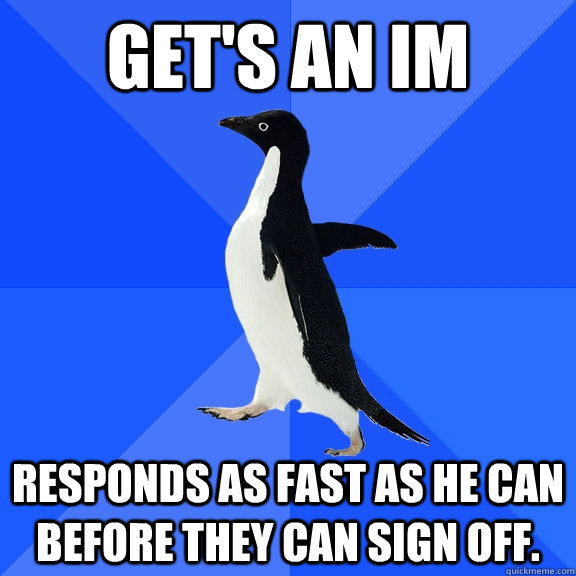Get's an IM Responds as fast as he can before they can sign off.   Socially Awkward Penguin