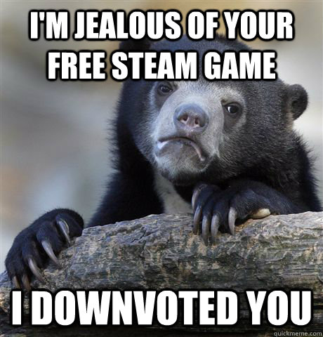 I'm jealous of your free steam game I downvoted you   Confession Bear
