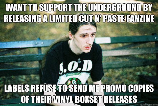 want to support the underground by releasing a limited cut n' paste fanzine labels refuse to send me promo copies of their vinyl boxset releases  First World Metal Problems