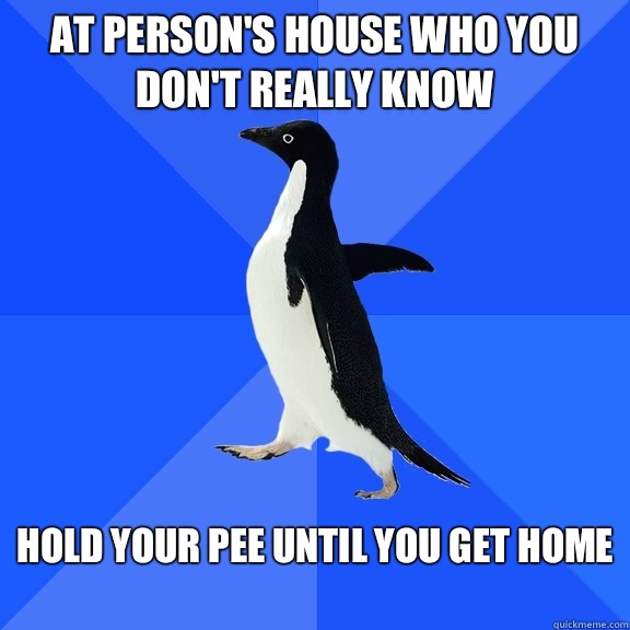 At person's house who you don't really know Hold your pee until you get home
  Socially Awkward Penguin