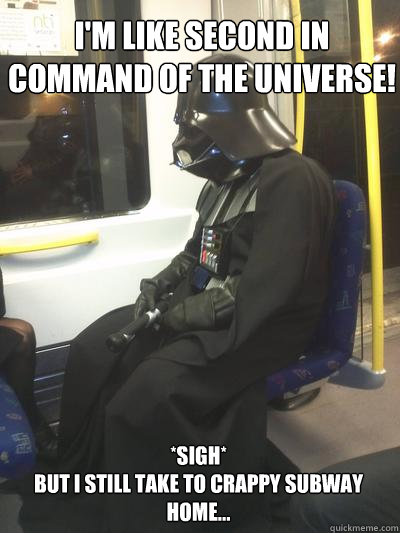 I'm like second in command of the universe! *sigh*
But I still take to crappy subway home... - I'm like second in command of the universe! *sigh*
But I still take to crappy subway home...  Sad Vader