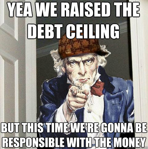 Yea we raised the debt ceiling  But this time we're gonna be responsible with the money  Scumbag Uncle Sam