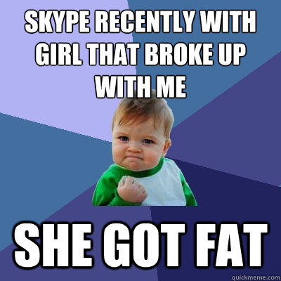 skype recently with girl that broke up with me she got fat  Success Kid