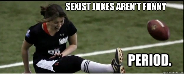 Sexist jokes aren't funny Period.  Feminist Field Goal Kicker