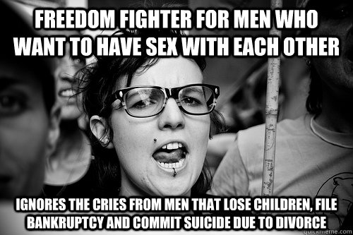 freedom fighter for men who want to have sex with each other Ignores the cries from men that lose children, file bankruptcy and commit suicide due to divorce  Hypocrite Feminist