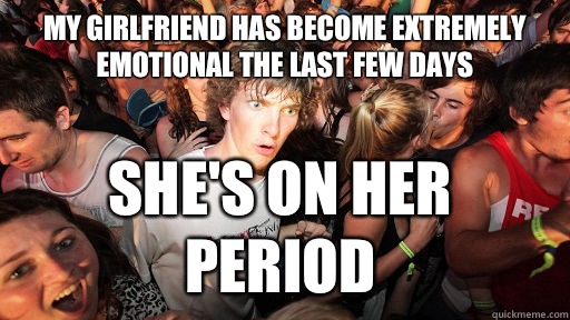 My girlfriend has become extremely emotional the last few days She's on her period - My girlfriend has become extremely emotional the last few days She's on her period  Sudden Clarity Clarence