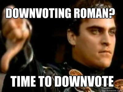 Downvoting Roman? Time to downvote  Downvoting Roman