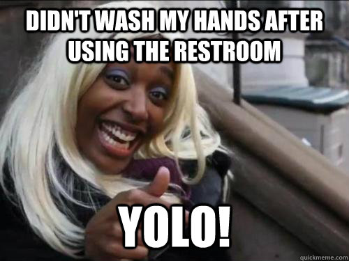 Didn't wash my hands after using the restroom YOLO!  