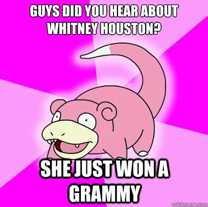 Guys did you hear about whitney houston? She just won a grammy  Slowpoke