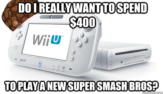 Do I really want to spend $400 To play a new Super Smash Bros?  Scumbag Wii U