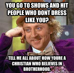 You go to shows and hit people who dont dress like you? Tell me all about how youre a Christian who believes in brotherhood.  Condescending Wonka