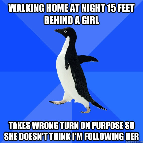 Walking home at night 15 feet behind a girl Takes wrong turn on purpose so she doesn't think I'm Following her  Socially Awkward Penguin