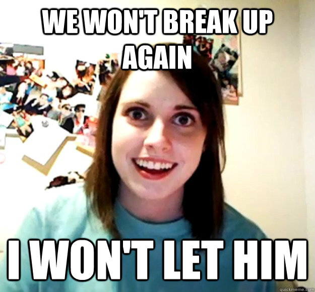 We won't break up again I won't let him  Overly Attached Girlfriend