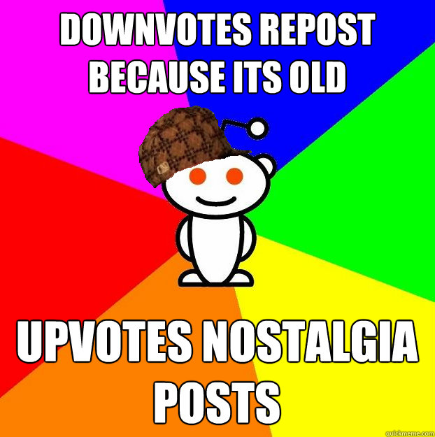 downvotes repost because its old upvotes nostalgia posts  Scumbag Redditor