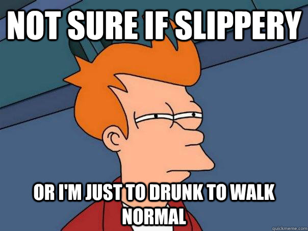 Not sure if slippery Or i'm just to drunk to walk normal  Futurama Fry