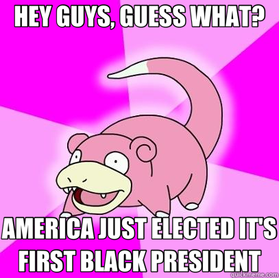 HEY GUYS, GUESS WHAT? AMERICA JUST ELECTED IT'S FIRST BLACK PRESIDENT  Slowpoke