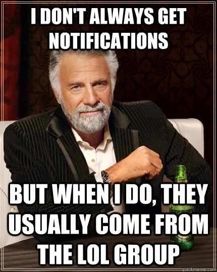 I don't always get notifications but when I do, they usually come from the LoL group  The Most Interesting Man In The World