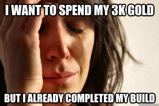 I want to spend my 3k gold but i already completed my build  First World Problems