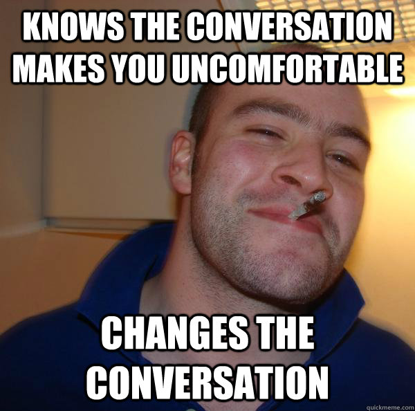 Knows the conversation makes you uncomfortable  changes the conversation - Knows the conversation makes you uncomfortable  changes the conversation  Misc
