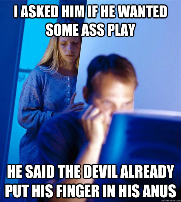 I asked him if he wanted some ass play he said the devil already put his finger in his anus  Redditors Wife