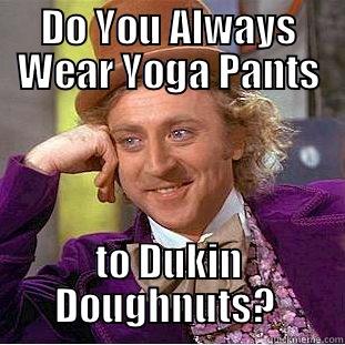 DO YOU ALWAYS WEAR YOGA PANTS TO DUKIN DOUGHNUTS?  Condescending Wonka