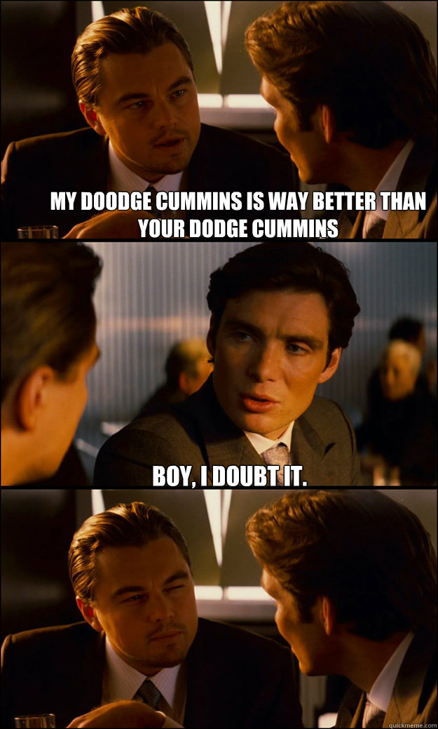 My Doodge cummins is way better than your dodge cummins Boy, i doubt it. - My Doodge cummins is way better than your dodge cummins Boy, i doubt it.  Inception