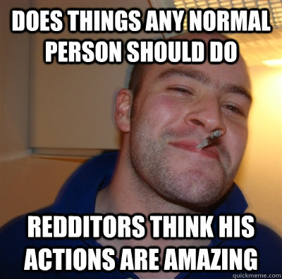 does things any normal person should do redditors think his actions are amazing  GoodGuyGreg
