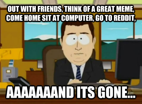 OUT WITH FRIENDS, THINK OF A GREAT MEME, COME HOME SIT AT COMPUTER, GO TO REDDIT, AAAAAAAND ITS GONE...  South Park Banker