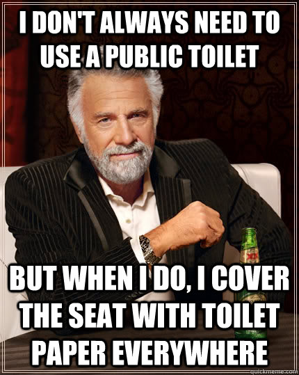 I don't always need to use a public toilet but when i do, i cover the seat with toilet paper everywhere  The Most Interesting Man In The World