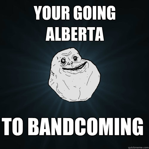 YOUR GOING ALBERTA TO BANDCOMING  Forever Alone