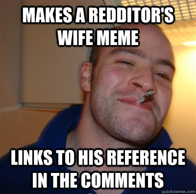 Makes a Redditor's Wife Meme Links to his reference in the comments  GoodGuyGreg